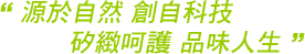 源於自然 創自科技 矽緻呵護 品味人生